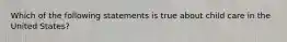 Which of the following statements is true about child care in the United States?