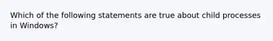 Which of the following statements are true about child processes in Windows?