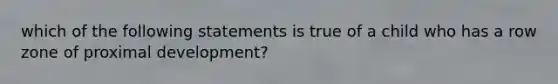 which of the following statements is true of a child who has a row zone of proximal development?