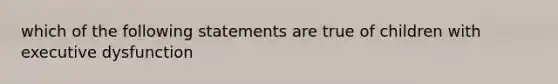 which of the following statements are true of children with executive dysfunction