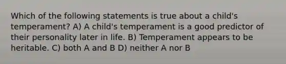 Which of the following statements is true about a child's temperament? A) A child's temperament is a good predictor of their personality later in life. B) Temperament appears to be heritable. C) both A and B D) neither A nor B