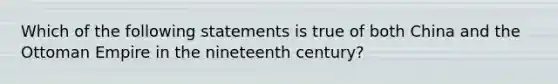 Which of the following statements is true of both China and the Ottoman Empire in the nineteenth century?