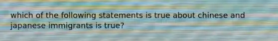 which of the following statements is true about chinese and japanese immigrants is true?