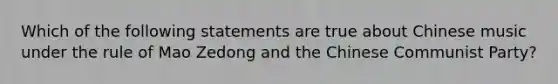 Which of the following statements are true about Chinese music under the rule of Mao Zedong and the Chinese Communist Party?