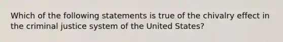 Which of the following statements is true of the chivalry effect in the criminal justice system of the United States?