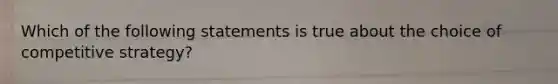 Which of the following statements is true about the choice of competitive strategy?