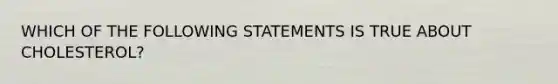WHICH OF THE FOLLOWING STATEMENTS IS TRUE ABOUT CHOLESTEROL?