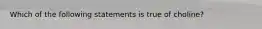 Which of the following statements is true of choline?