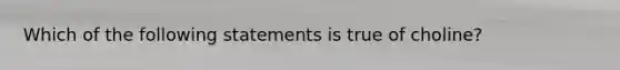 Which of the following statements is true of choline?