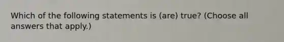 Which of the following statements is (are) true? (Choose all answers that apply.)