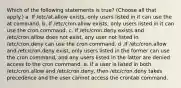 Which of the following statements is true? (Choose all that apply.) a. If /etc/at.allow exists, only users listed in it can use the at command. b. If /etc/cron.allow exists, only users listed in it can use the cron command. c. If /etc/cron.deny exists and /etc/cron.allow does not exist, any user not listed in /etc/cron.deny can use the cron command. d .If /etc/cron.allow and /etc/cron.deny exist, only users listed in the former can use the cron command, and any users listed in the latter are denied access to the cron command. e. If a user is listed in both /etc/cron.allow and /etc/cron.deny, then /etc/cron.deny takes precedence and the user cannot access the crontab command.