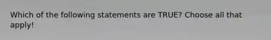 Which of the following statements are TRUE? Choose all that apply!