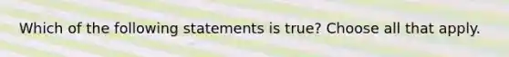 Which of the following statements is true? Choose all that apply.