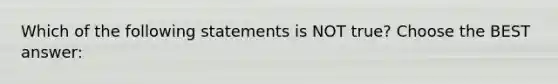 Which of the following statements is NOT true? Choose the BEST answer: