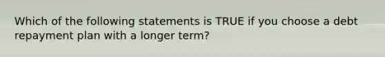 Which of the following statements is TRUE if you choose a debt repayment plan with a longer term?