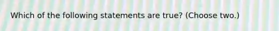 Which of the following statements are true? (Choose two.)