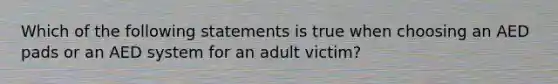 Which of the following statements is true when choosing an AED pads or an AED system for an adult victim?