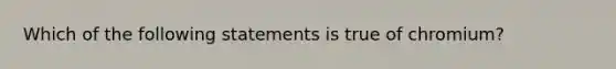 Which of the following statements is true of chromium?