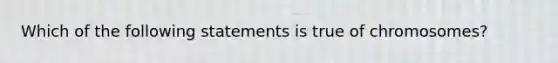 Which of the following statements is true of chromosomes?