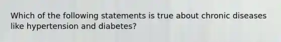 Which of the following statements is true about chronic diseases like hypertension and diabetes?