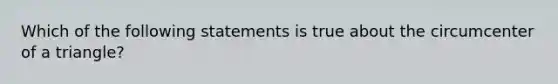 Which of the following statements is true about the circumcenter of a triangle?