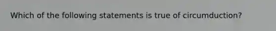 Which of the following statements is true of circumduction?