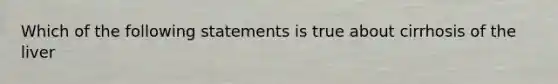 Which of the following statements is true about cirrhosis of the liver