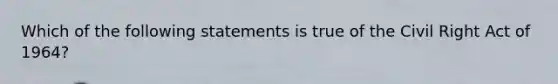 Which of the following statements is true of the Civil Right Act of 1964?