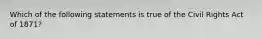 Which of the following statements is true of the Civil Rights Act of 1871?