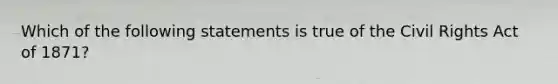 Which of the following statements is true of the Civil Rights Act of 1871?