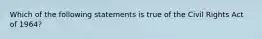 Which of the following statements is true of the Civil Rights Act of 1964?