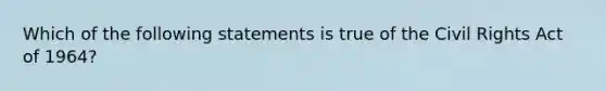 Which of the following statements is true of the Civil Rights Act of 1964?