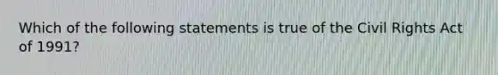 Which of the following statements is true of the Civil Rights Act of 1991?