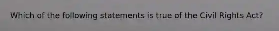 Which of the following statements is true of the Civil Rights Act?