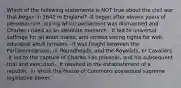 Which of the following statements is NOT true about the civil war that began in 1642 in England? -It began after eleven years of personal rule, during which parliament was dismantled and Charles I ruled as an absolute monarch. -It led to universal suffrage for all adult males, and limited voting rights for well-educated adult females. -It was fought between the Parliamentarians, or Roundheads, and the Royalists, or Cavaliers. -It led to the capture of Charles I as prisoner, and his subsequent trial and execution. -It resulted in the establishment of a republic, in which the House of Commons possessed supreme legislative power.