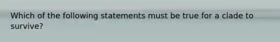 Which of the following statements must be true for a clade to survive?