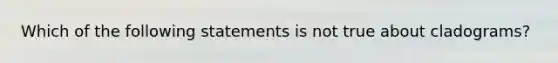 Which of the following statements is not true about cladograms?