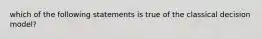 which of the following statements is true of the classical decision model?