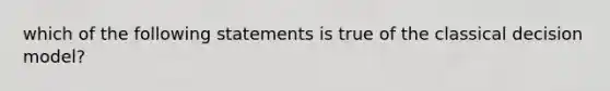 which of the following statements is true of the classical decision model?