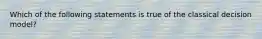 Which of the following statements is true of the classical decision model?