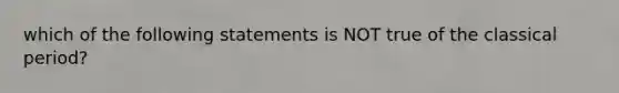 which of the following statements is NOT true of the classical period?