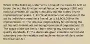 Which of the following statements is true of the Clean Air Act? A) Under the act, the Environmental Protection Agency (EPA) sets national ambient air quality standards and the states devise implementation plans. B) Criminal sanctions for violations of the act by individuals result in a fine of up to 1,000,000 or life imprisonment. C) The principal responsibility for enforcing the act lies with individuals and nongovernmental organizations. D) The scope of the act limits it from setting any secondary air quality standards. E) The states are given complete control and autonomy over formulation and implementation of plans under the Clean Air Act.