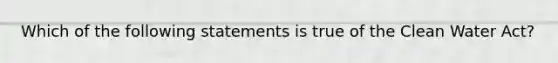 Which of the following statements is true of the Clean Water Act?