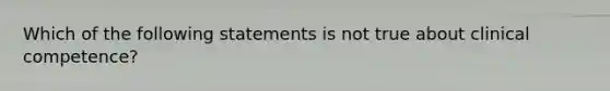 Which of the following statements is not true about clinical competence?