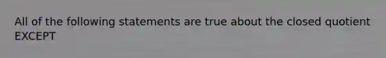 All of the following statements are true about the closed quotient EXCEPT