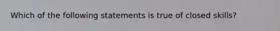 Which of the following statements is true of closed skills?