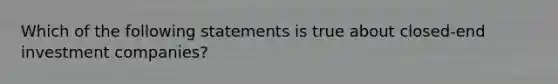 Which of the following statements is true about closed-end investment companies?