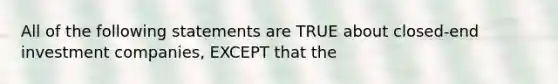 All of the following statements are TRUE about closed-end investment companies, EXCEPT that the