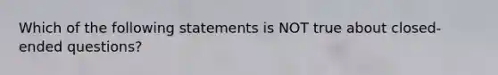 Which of the following statements is NOT true about closed-ended questions?