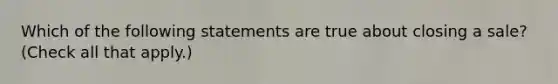 Which of the following statements are true about closing a sale? (Check all that apply.)